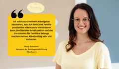  Nancy Acksteiner, Sekretärin der Bezirksgeschäftsführung  Oberbayern "Ich schätze an meinem Arbeitgeber besonders, dass ich Beruf und Familie problemlos miteinander vereinbaren kann. Die flexiblen Arbeitszeiten und das Verständnis für familiäre Belange machen meinen Arbeitsalltag sehr viel einfacher."